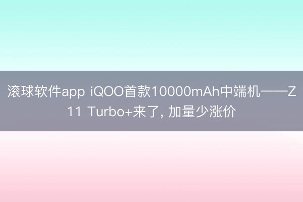 滚球软件app iQOO首款10000mAh中端机——Z11 Turbo+来了， 加量少涨价
