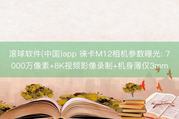 滚球软件(中国)app 徕卡M12相机参数曝光: 7000万像素+8K视频影像录制+机身薄仅3mm