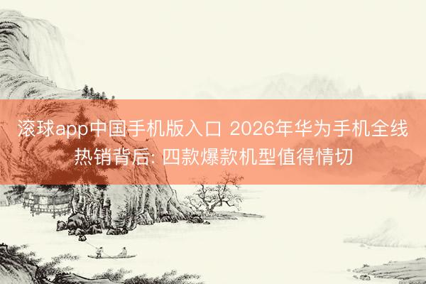 滚球app中国手机版入口 2026年华为手机全线热销背后: 四款爆款机型值得情切