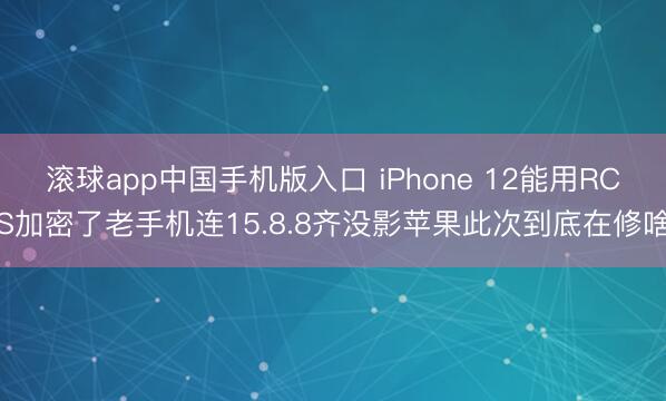 滚球app中国手机版入口 iPhone 12能用RCS加密了老手机连15.8.8齐没影苹果此次到底在修啥