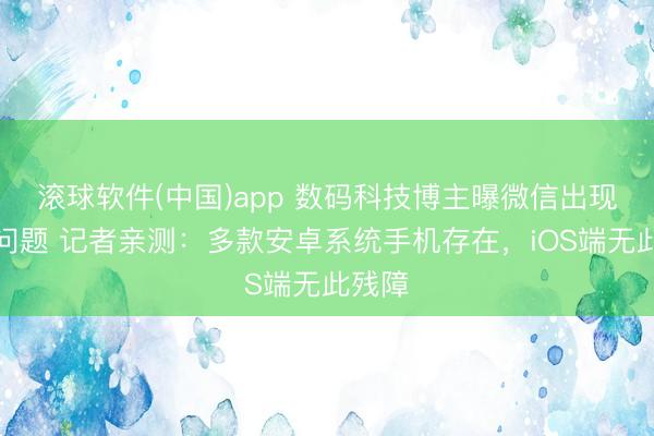 滚球软件(中国)app 数码科技博主曝微信出现闪退问题 记者亲测：多款安卓系统手机存在，iOS端无此残障