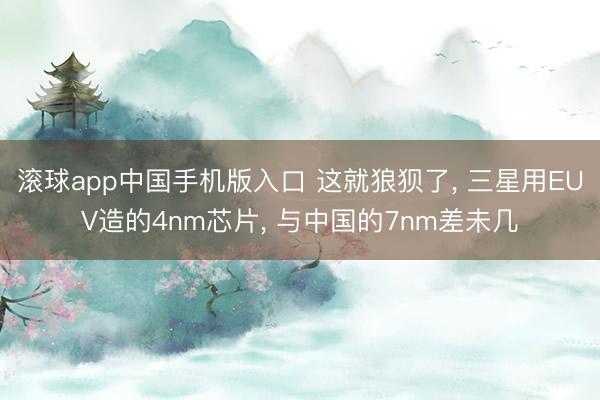 滚球app中国手机版入口 这就狼狈了， 三星用EUV造的4nm芯片， 与中国的7nm差未几