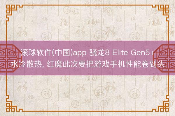 滚球软件(中国)app 骁龙8 Elite Gen5+水冷散热， 红魔此次要把游戏手机性能卷到头