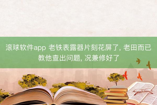 滚球软件app 老铁表露器片刻花屏了， 老田而已教他查出问题， 况兼修好了