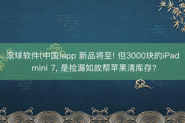 滚球软件(中国)app 新品将至! 但3000块的iPad mini 7， 是捡漏如故帮苹果清库存?