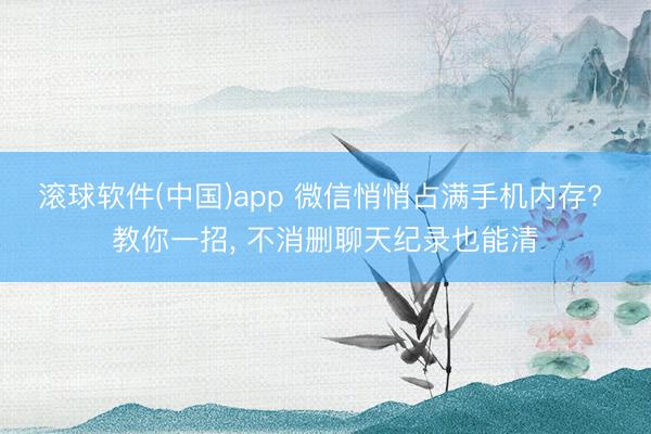 滚球软件(中国)app 微信悄悄占满手机内存? 教你一招， 不消删聊天纪录也能清