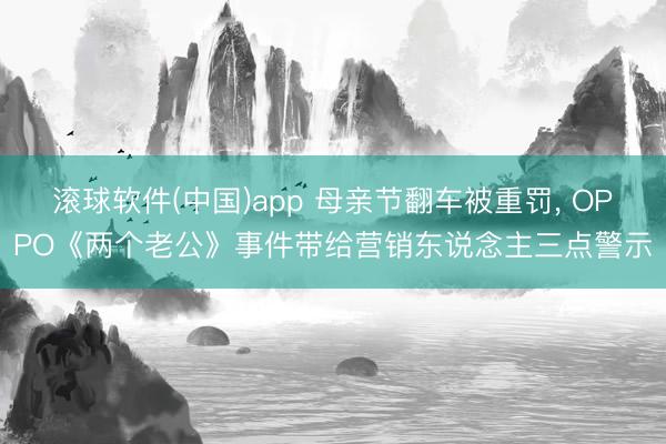 滚球软件(中国)app 母亲节翻车被重罚， OPPO《两个老公》事件带给营销东说念主三点警示