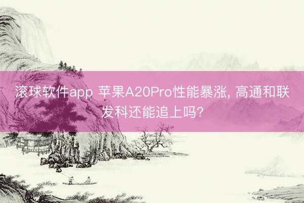 滚球软件app 苹果A20Pro性能暴涨， 高通和联发科还能追上吗?