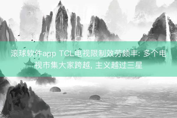 滚球软件app TCL电视限制效劳颇丰: 多个电视市集大家跨越， 主义越过三星