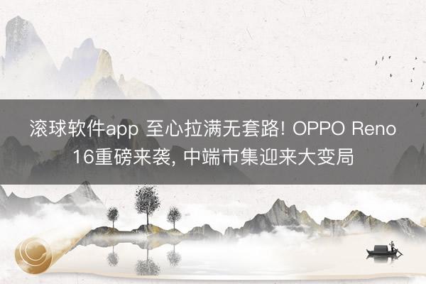 滚球软件app 至心拉满无套路! OPPO Reno16重磅来袭， 中端市集迎来大变局
