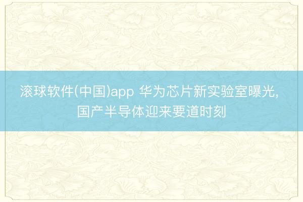 滚球软件(中国)app 华为芯片新实验室曝光， 国产半导体迎来要道时刻