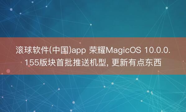 滚球软件(中国)app 荣耀MagicOS 10.0.0.155版块首批推送机型， 更新有点东西