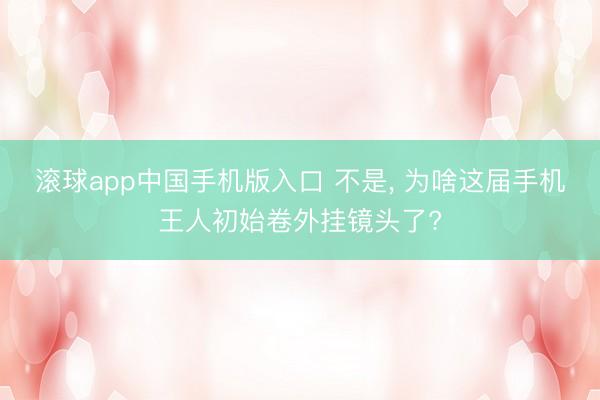 滚球app中国手机版入口 不是, 为啥这届手机王人初始卷外挂镜头了?