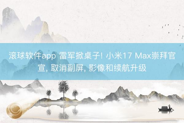 滚球软件app 雷军掀桌子! 小米17 Max崇拜官宣， 取消副屏， 影像和续航升级