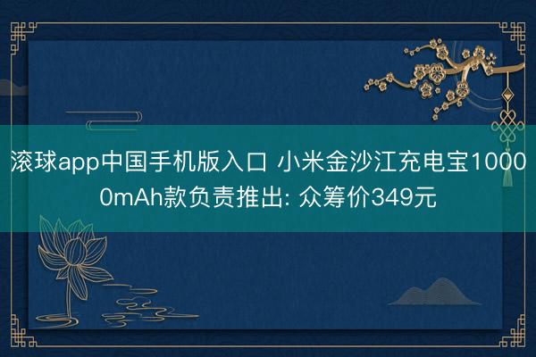 滚球app中国手机版入口 小米金沙江充电宝10000mAh款负责推出: 众筹价349元