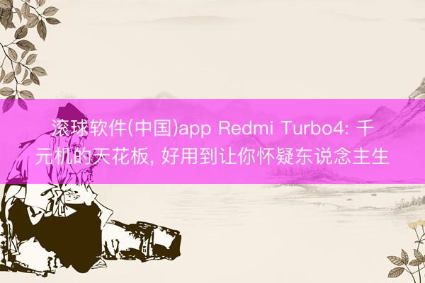 滚球软件(中国)app Redmi Turbo4: 千元机的天花板, 好用到让你怀疑东说念主生