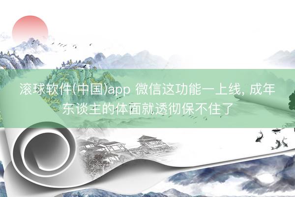滚球软件(中国)app 微信这功能一上线， 成年东谈主的体面就透彻保不住了