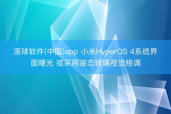 滚球软件(中国)app 小米HyperOS 4系统界面曝光 或采用液态玻璃视觉格调