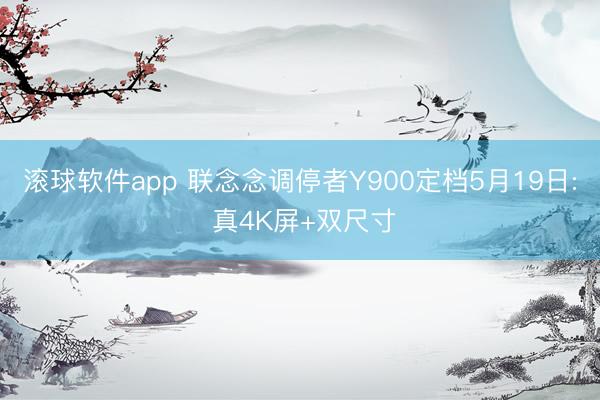 滚球软件app 联念念调停者Y900定档5月19日: 真4K屏+双尺寸
