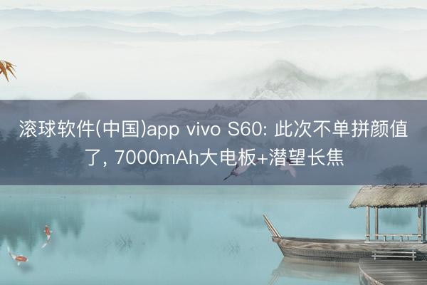 滚球软件(中国)app vivo S60: 此次不单拼颜值了， 7000mAh大电板+潜望长焦