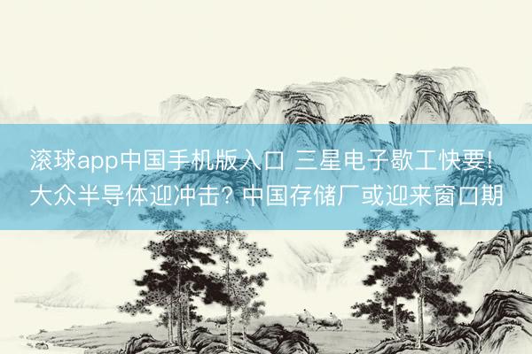 滚球app中国手机版入口 三星电子歇工快要! 大众半导体迎冲击? 中国存储厂或迎来窗口期