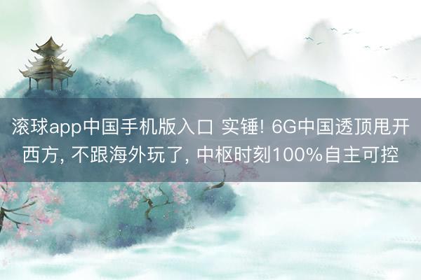 滚球app中国手机版入口 实锤! 6G中国透顶甩开西方， 不跟海外玩了， 中枢时刻100%自主可控