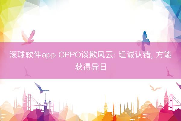 滚球软件app OPPO谈歉风云: 坦诚认错， 方能获得异日