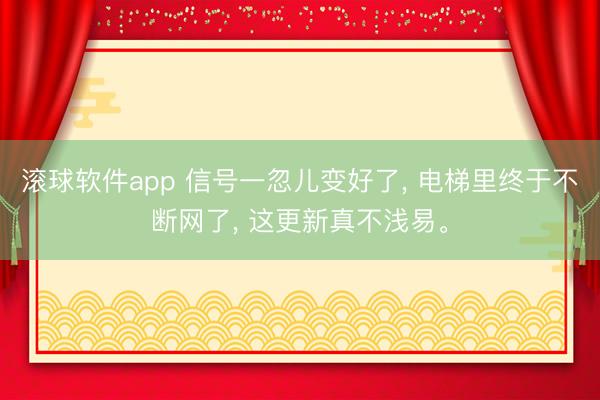 滚球软件app 信号一忽儿变好了， 电梯里终于不断网了， 这更新真不浅易。