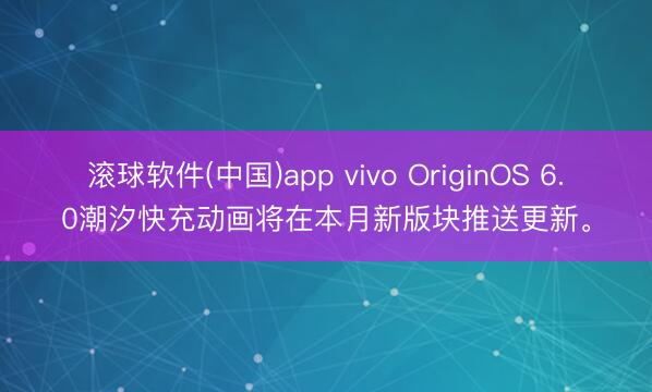滚球软件(中国)app vivo OriginOS 6.0潮汐快充动画将在本月新版块推送更新。