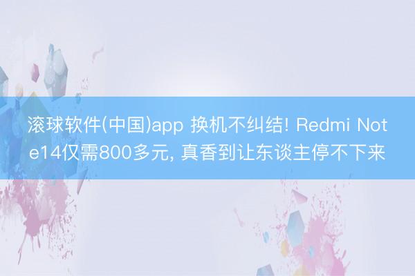 滚球软件(中国)app 换机不纠结! Redmi Note14仅需800多元， 真香到让东谈主停不下来