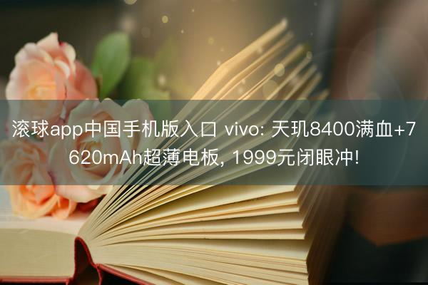 滚球app中国手机版入口 vivo: 天玑8400满血+7620mAh超薄电板， 1999元闭眼冲!
