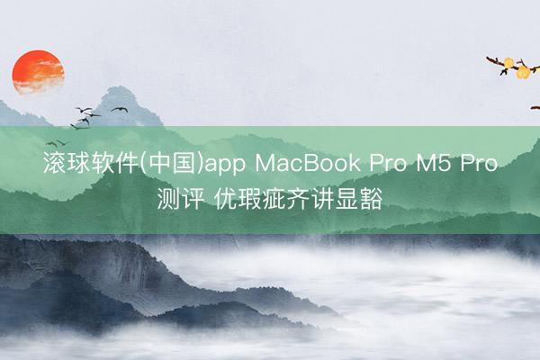 滚球软件(中国)app MacBook Pro M5 Pro测评 优瑕疵齐讲显豁