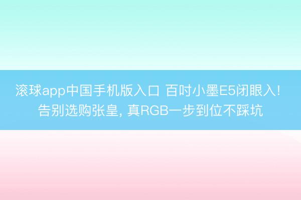 滚球app中国手机版入口 百吋小墨E5闭眼入! 告别选购张皇， 真RGB一步到位不踩坑