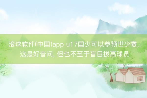 滚球软件(中国)app u17国少可以参预世少赛， 这是好音问， 但也不至于盲目拔高球员