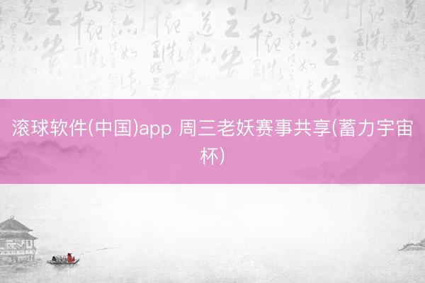 滚球软件(中国)app 周三老妖赛事共享(蓄力宇宙杯)