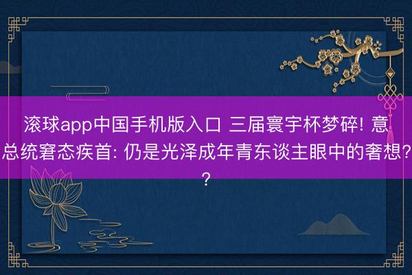 滚球app中国手机版入口 三届寰宇杯梦碎! 意总统窘态疾首: 仍是光泽成年青东谈主眼中的奢想?
