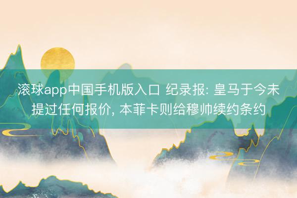 滚球app中国手机版入口 纪录报: 皇马于今未提过任何报价， 本菲卡则给穆帅续约条约
