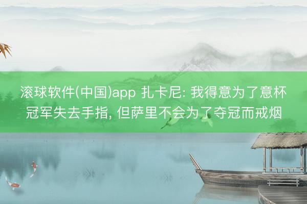 滚球软件(中国)app 扎卡尼: 我得意为了意杯冠军失去手指， 但萨里不会为了夺冠而戒烟