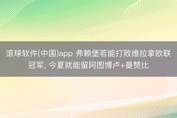 滚球软件(中国)app 弗赖堡若能打败维拉拿欧联冠军， 今夏就能留阿图博卢+曼赞比