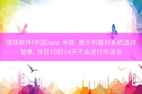滚球软件(中国)app 米体: 意大利裁判系统造访暂停， 改日10到14天不会进行听证会