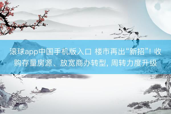 滚球app中国手机版入口 楼市再出“新招”! 收购存量房源、放宽商办转型， 周转力度升级