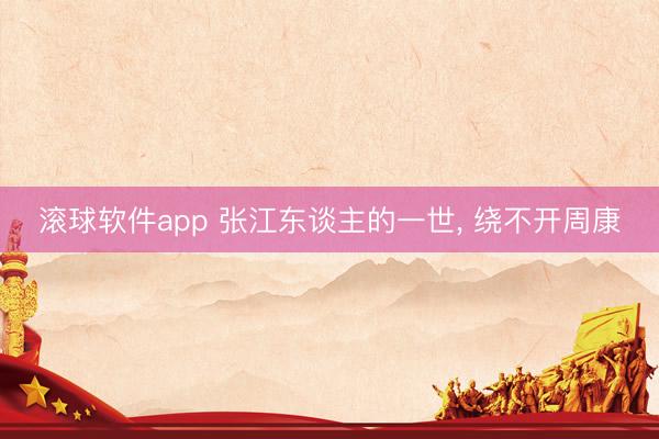 滚球软件app 张江东谈主的一世， 绕不开周康