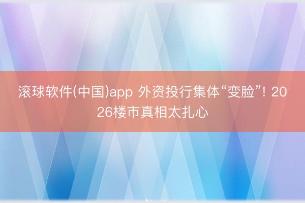 滚球软件(中国)app 外资投行集体“变脸”! 2026楼市真相太扎心