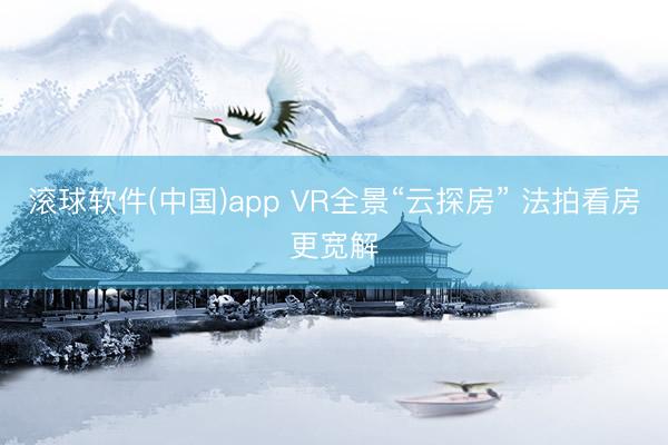 滚球软件(中国)app VR全景“云探房” 法拍看房更宽解