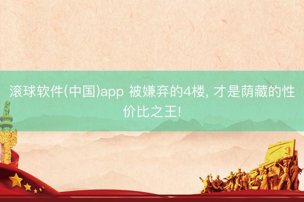滚球软件(中国)app 被嫌弃的4楼， 才是荫藏的性价比之王!