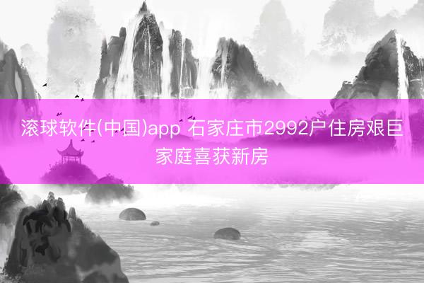 滚球软件(中国)app 石家庄市2992户住房艰巨家庭喜获新房