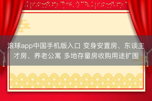 滚球app中国手机版入口 变身安置房、东谈主才房、养老公寓 多地存量房收购用途扩围