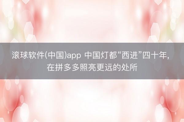 滚球软件(中国)app 中国灯都“西进”四十年， 在拼多多照亮更远的处所