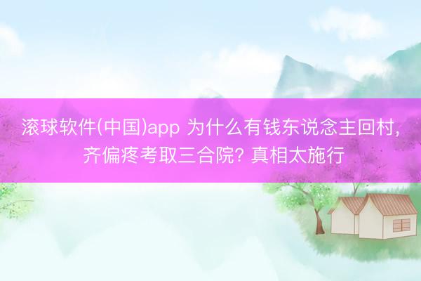 滚球软件(中国)app 为什么有钱东说念主回村， 齐偏疼考取三合院? 真相太施行