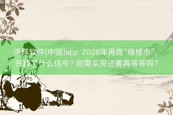 滚球软件(中国)app 2026年再提“稳楼市”， 开释了什么信号? 刚需买房还要再等等吗?